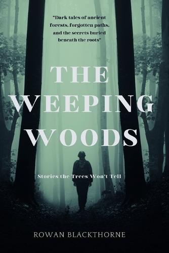 The Weeping Woods: Stories the Trees Won't Tell: Dark Tales of Ancient Forests, Forgotten Paths, and the Secrets Buried Beneath the Roots