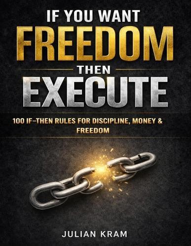 If You Want Freedom, Then Execute: 100 If-Then Rules to Kill Procrastination, Build Discipline & Take Control