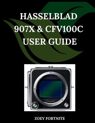 Hasselblad 907X & CFV100C User Guide: A Step-by-Step Manual for Beginners and Seniors Covering Essential Camera Features, Creative Techniques, Tips, Tricks and Effortless Videography Skills