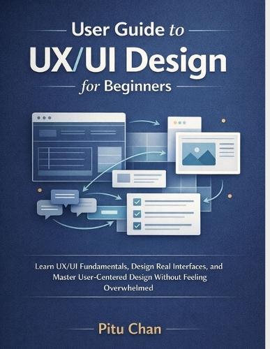User Guide to Ux/Ui Design for Beginners: Learn Figma, Design Real Interfaces, and Master User-Centered Ux/Ui Design Without Feeling Overwhelmed