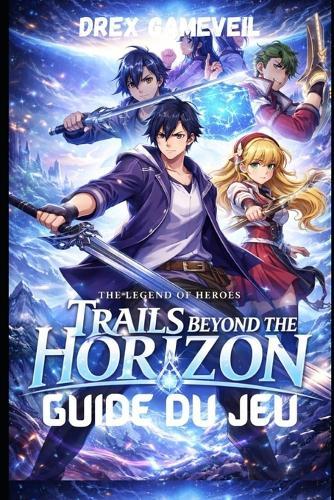 The Legend of Heroes: TRAILS BEYOND THE HORIZON GUIDE DU JEU: Maîtrise avancée du combat, débloquez des secrets cachés, atteignez le niveau Platine, dominez les combats de boss et personnalisez vos personnages