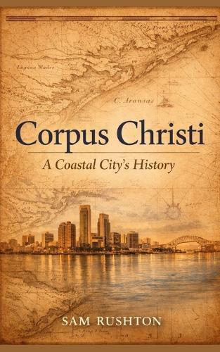Corpus Christi: A Coastal City's History, Industry, and Resilience: 300 Years of Transformation on the Gulf Coast