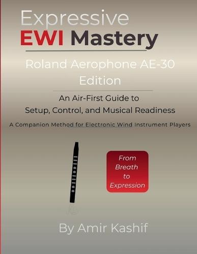 Expressive EWI Mastery Roland Aerophone AE-30 Edition: An Air-First Guide to Setup, Control, and Musical Readiness - A Companion Method for Electronic Wind Instrument Players