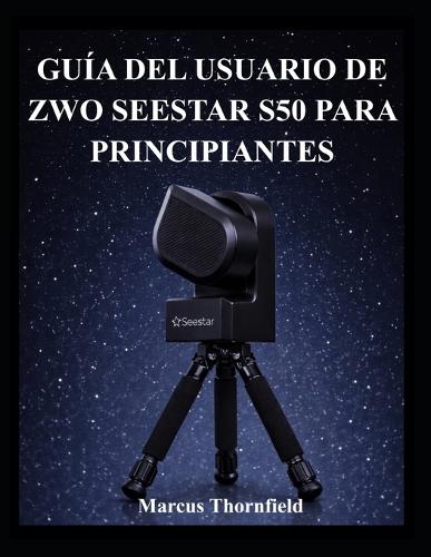 Guía del Usuario de Zwo Seestar S50 Para Principiantes: Comprensión de la configuración, alineación, obtención de imágenes y mantenimiento