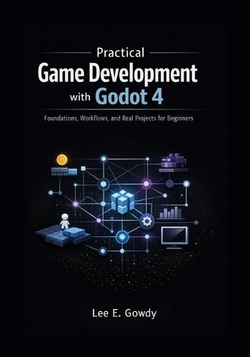 Practical Game Development with Godot 4: Foundations, Workflows, and Real Projects for Beginners