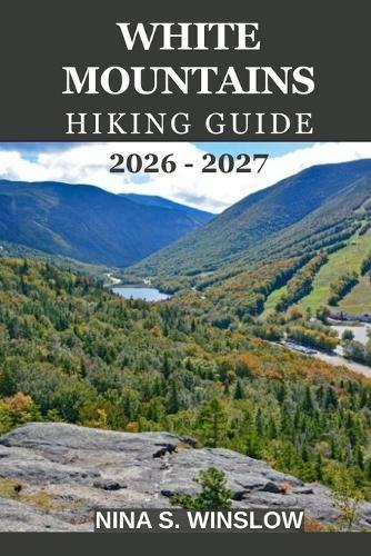 White Mountains Hiking Guide 2026 - 2027: Everything You Need to Plan Safe, Scenic, and Rewarding Hikes across New England's Most Iconic Mountains