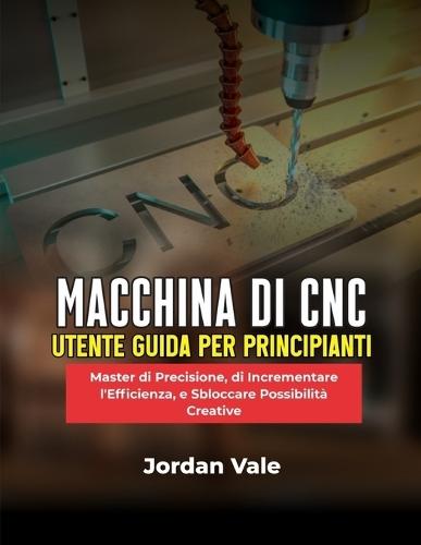 Macchina Di CNC Utente Guida Per Principianti: Master di Precisione, di Incrementare l'Efficienza, e Sbloccare Possibilità Creative