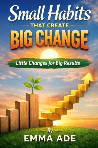 Small Habits That Create Big Change: Little Changes for Big Results