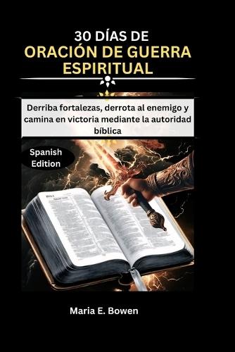 30 Días de Oración de Guerra Espiritual: Derriba fortalezas, derrota al enemigo y camina en victoria mediante la autoridad bíblica