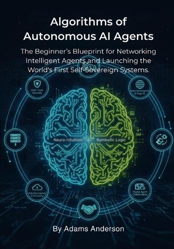Algorithms of Autonomous AI Agents: The Beginner's Blueprint for Networking Intelligent Agents and Launching the World's First Self-Sovereign Systems.