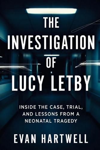 The Investigation of Lucy Letby: Inside the Case, Trial, and Lessons from a Neonatal Tragedy