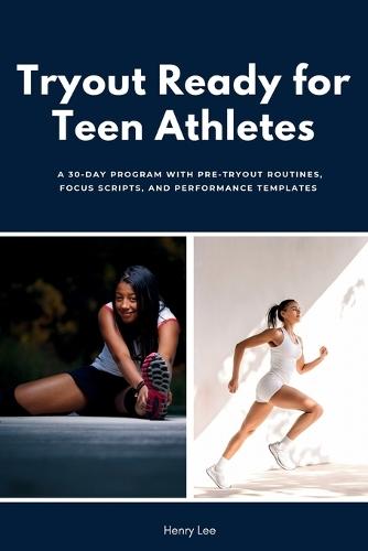 Tryout Ready for Teen Athletes: A 30-Day Program with Pre-Tryout Routines, Focus Scripts, and Performance Templates