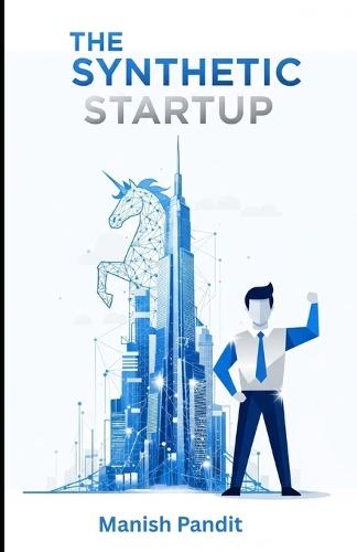 The Synthetic Startup: How to Build, Scale, and Exit a Billion-Dollar Company with AI (The Blueprint for the One-Person Unicorn)