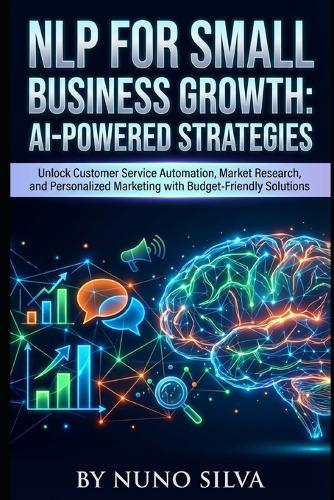 NLP for Small Business Growth: AI-Powered Strategies: Unlock Customer Service Automation, Market Research, and Personalized Marketing with Budget-Friendly Solutions