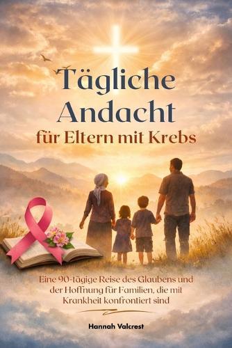 Tägliche Andacht für Eltern mit Krebs: Eine 90 tägige Reise des Glaubens und der Hoffnung für Familien, die mit Krankheit konfrontiert sind