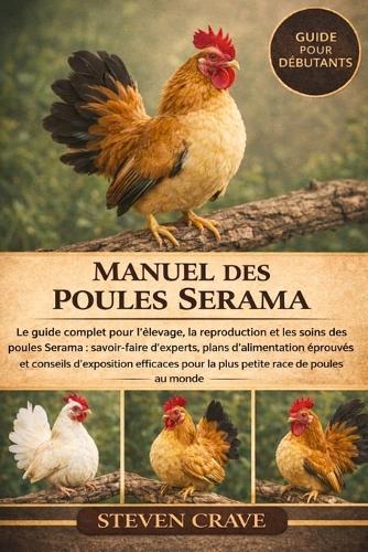 Manuel Des Poules Serama: Le guide complet pour l'élevage, la reproduction et les soins des poules Serama: savoir-faire d'experts, plans d'alimentation éprouvés et conseils d'exposition efficaces pour la plus petite race de poules au monde