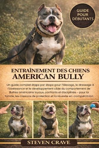 Entraînement Des Chiens American Bully: Un guide complet étape par étape pour l'élevage, le dressage à l'obéissance et le développement ciblé du comportement de Bullies américains loyaux, confiants et disciplinés - pour la famille