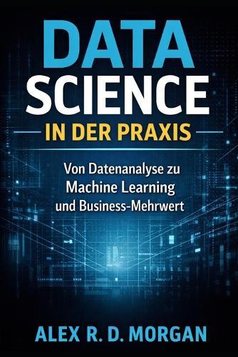 Data Science in der Praxis: Von Datenanalyse zu Machine Learning und Business-Mehrwert