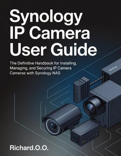 Synology IP Camera User Guide: The Definitive Handbook for Installing, Managing, and Securing IP Cameras with Synology NAS