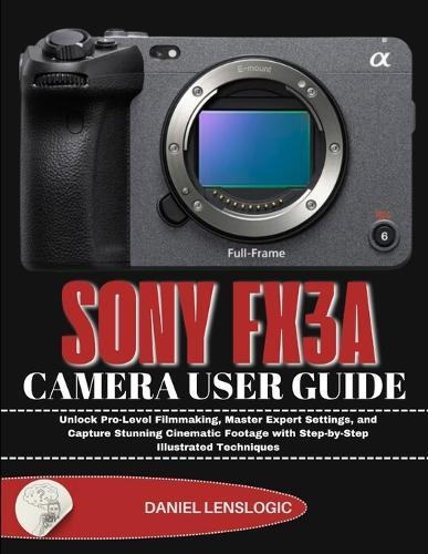 Sony Fx3a Camera User Guide: Unlock Pro-Level Filmmaking, Master Expert Settings, and Capture Stunning Cinematic Footage with Step-by-Step Illustrated Techniques