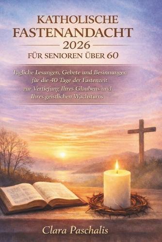 Katholische Fastenandacht 2026 Für Senioren Über 60: Tägliche Lesungen, Gebete und Besinnungen für die 40 Tage der Fastenzeit zur Vertiefung Ihres Glaubens und Ihres geistlichen Wachstums