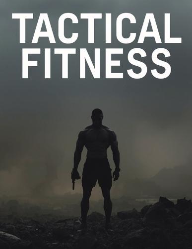 Tactical Fitness: Build Strength, Endurance, and Durability for Real-World Performance