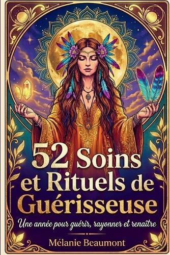 52 Soins et Rituels de Guérisseuse: L'Art Sacré de la Transformation. Une année pour guérir, rayonner et renaître