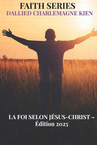 La Foi selon Jésus-Christ: Un guide chrétien pratique pour la croissance spirituelle, la foi quotidienne et l'intimité avec Dieu: Édition augmentée 2025
