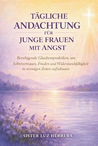 Tägliche Andachtung Für Junge Frauen Mit Angst: Beruhigende Glaubenspraktiken, um Selbstvertrauen, Frieden und Widerstandsfähigkeit in stressigen Zeiten aufzubauen