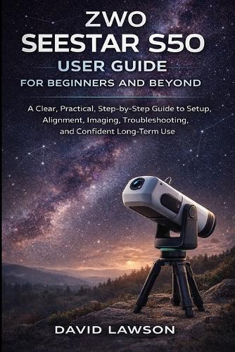 ZWO Seestar S50 User Guide for Beginners and Beyond: A Clear, Practical, Step-by-Step Guide to Setup, Alignment, Imaging, Troubleshooting, and Confident Long-Term Use