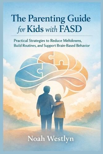 The Parenting Guide for Kids with FASD: Practical Strategies to Reduce Meltdowns, Build Routines, and Support Brain-Based Behavior