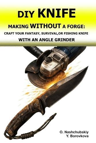 DIY Knife Making Without a Forge: Craft Your Fantasy, Survival, or Fishing Knife with an Angle Grinder.: The Beginner's Guide to Transforming Old Tools. Using Basic Tools and Techniques.