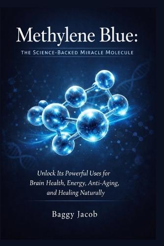 Methylene Blue: The Science-Backed Miracle Molecule: Unlock Its Powerful Uses for Brain Health, Energy, Anti-Aging, and Healing Naturally