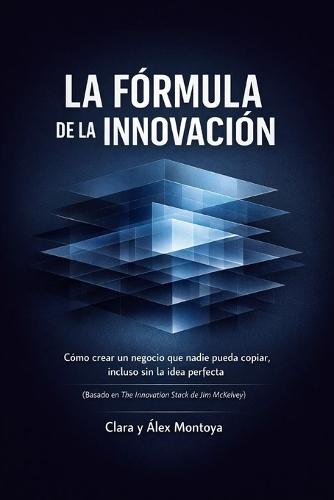 La fórmula de la innovación: Cómo crear un negocio que nadie pueda copiar, incluso sin la idea perfecta (Basado en The Innovation Stack de Jim McKelvey)