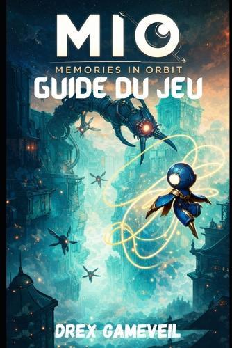 Mio: MEMORIES IN ORBIT GUIDE DU JEU: Découvrez tous les secrets cachés, triomphez de tous les boss, maîtrisez les stratégies de combat et terminez le jeu grâce à des conseils d'experts étape par étape