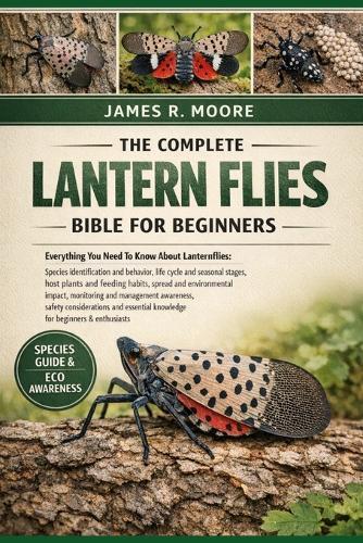 The Commplete Lantern Flies Bible for Beginners: Everything You Need To Know About Lanternflies: Species identification and behavior, life cycle and seasonal....safety considerations, and essential knowledge for beginners & enthusiasts