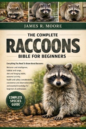 The Complete Racoons Bible for Beginners: Everything You Need To Know About Raccoons: Behavior and intelligence, habitat and range, diet and foraging habits, seasonal....essential knowledge for beginners & enthusiasts