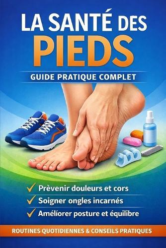 La santé des pieds - Guide pratique complet: Prévenir douleurs, cors, ongles incarnés et problèmes de posture - routines quotidiennes incluses