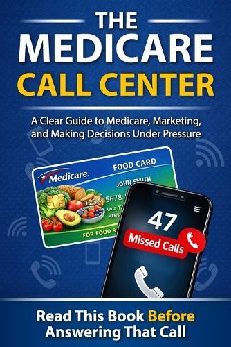 The Medicare Call Center: A Clear Guide to Medicare, Marketing, and Making Decisions Under Pressure