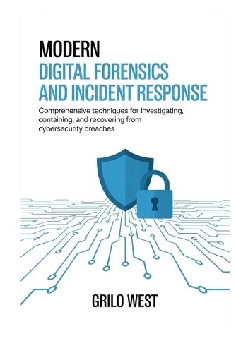 Modern Digital Forensics and Incident Response: Comprehensive Techniques for Investigating, Containing, and Recovering from Cybersecurity Breaches