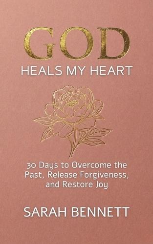 God Heals My Heart: A 30-Day Devotional to Overcome the Past, Release Forgiveness, and Restore Joy After Pain.