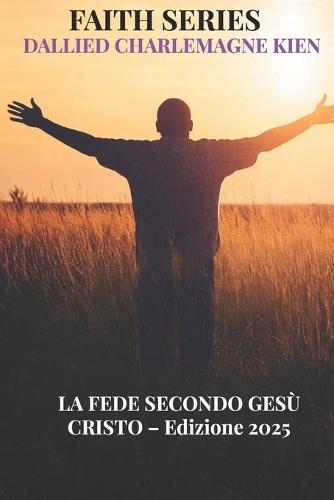 La Fede secondo Gesù Cristo: Una guida cristiana pratica per la crescita spirituale, la fede quotidiana e l'intimità con Dio