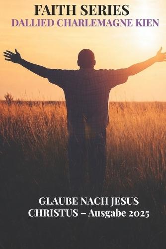 Der Glaube nach Jesus Christus: Ein praktischer christlicher Leitfaden für geistliches Wachstum, täglichen Glauben und Intimität mit Gott
