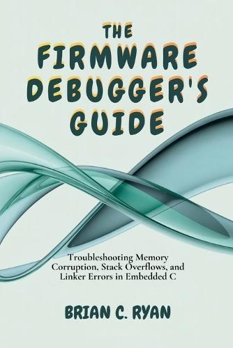 The Firmware Debugger's Guide: Troubleshooting Memory Corruption, Stack Overflows, and Linker Errors in Embedded C