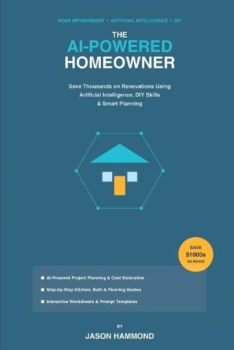 The AI-Powered Homeowner: Save Thousands on Renovations Using Artificial Intelligence, DIY Skills & Smart Planning