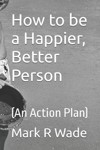 How to be a Happier, Better Person: (An Action Plan)