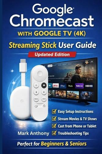 Google Chromecast with Google TV (4K) - Streaming Stick User Guide (Updated Edition): A Simple, Step-by-Step Setup, Streaming, and Troubleshooting Manual for Beginners and Seniors