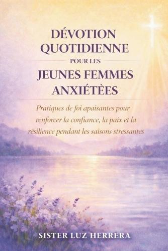 Dévotion Quotidienne Pour Les Jeunes Femmes Anxiétées: Pratiques de foi apaisantes pour renforcer la confiance, la paix et la résilience pendant les saisons stressantes