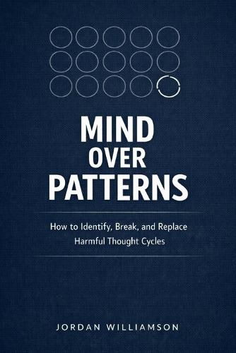 Mind Over Patterns: How to Identify, Break, and Replace Harmful Thought Cycles