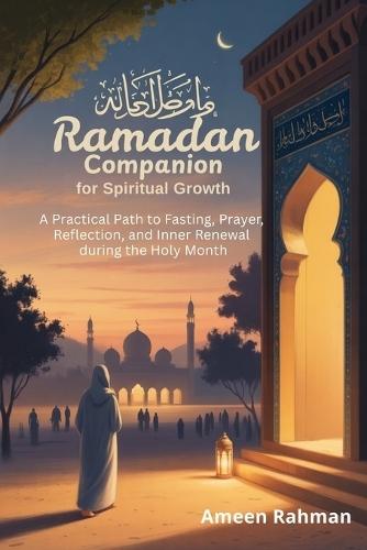 Ramadan Companion for Spiritual Growth: A Practical Path to Fasting, Prayer, Reflection, and Inner Renewal during the Holy Month